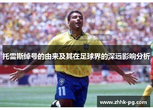 托雷斯绰号的由来及其在足球界的深远影响分析