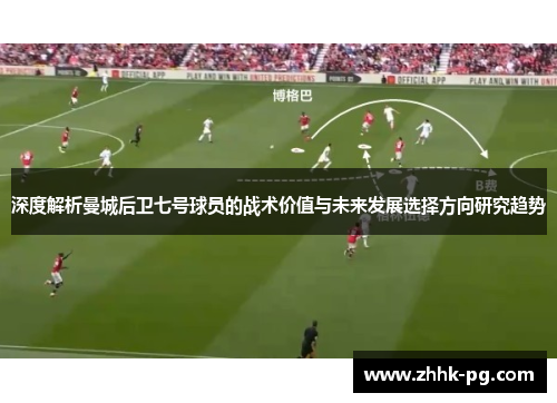 深度解析曼城后卫七号球员的战术价值与未来发展选择方向研究趋势