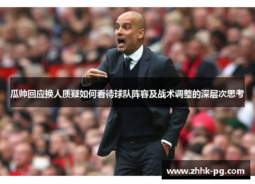 瓜帅回应换人质疑如何看待球队阵容及战术调整的深层次思考