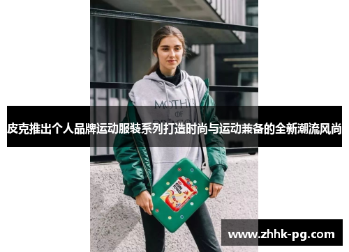 皮克推出个人品牌运动服装系列打造时尚与运动兼备的全新潮流风尚