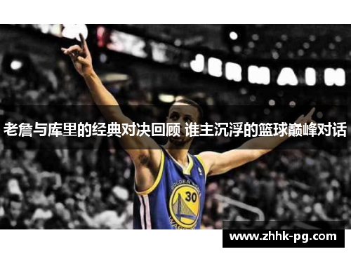 老詹与库里的经典对决回顾 谁主沉浮的篮球巅峰对话
