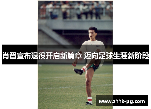 肖智宣布退役开启新篇章 迈向足球生涯新阶段 肖智宣布退役开启新篇章 迈向足球生涯新阶段