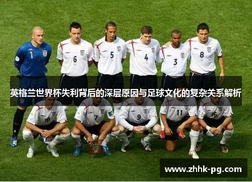 英格兰世界杯失利背后的深层原因与足球文化的复杂关系解析 英格兰世界杯失利背后的深层原因与足球文化的复杂关系解析