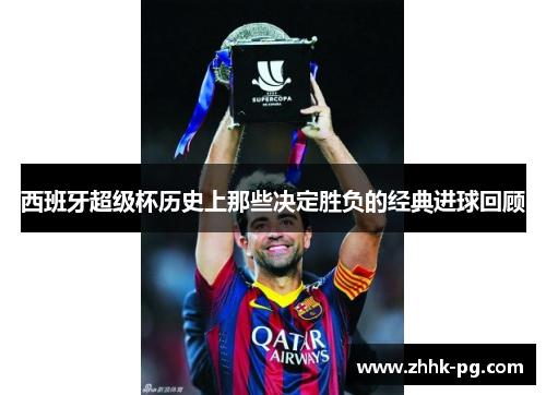 西班牙超级杯历史上那些决定胜负的经典进球回顾