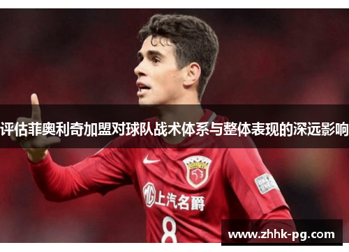 评估菲奥利奇加盟对球队战术体系与整体表现的深远影响 评估菲奥利奇加盟对球队战术体系与整体表现的深远影响