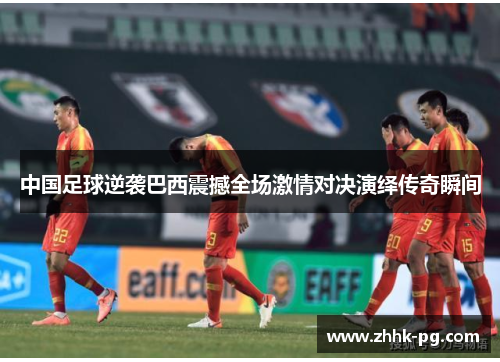 中国足球逆袭巴西震撼全场激情对决演绎传奇瞬间 中国足球逆袭巴西震撼全场激情对决演绎传奇瞬间