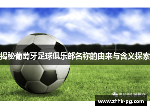 揭秘葡萄牙足球俱乐部名称的由来与含义探索 揭秘葡萄牙足球俱乐部名称的由来与含义探索