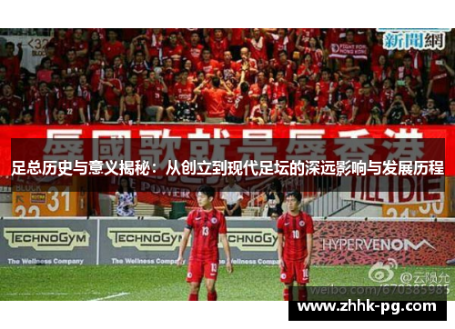 足总历史与意义揭秘：从创立到现代足坛的深远影响与发展历程