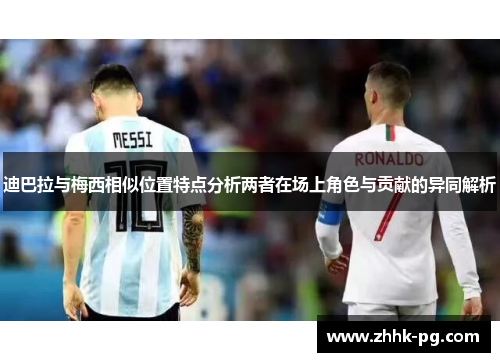迪巴拉与梅西相似位置特点分析两者在场上角色与贡献的异同解析 迪巴拉与梅西相似位置特点分析两者在场上角色与贡献的异同解析