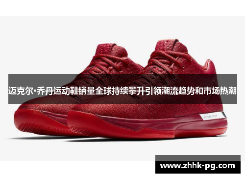 迈克尔·乔丹运动鞋销量全球持续攀升引领潮流趋势和市场热潮 迈克尔·乔丹运动鞋销量全球持续攀升引领潮流趋势和市场热潮