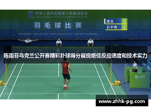 陈雨菲乌克兰公开赛精彩扑球得分展现绝佳反应速度和技术实力 陈雨菲乌克兰公开赛精彩扑球得分展现绝佳反应速度和技术实力
