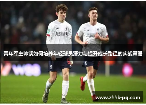 青年军主帅谈如何培养年轻球员潜力与提升成长路径的实战策略