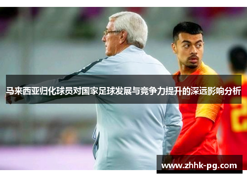 马来西亚归化球员对国家足球发展与竞争力提升的深远影响分析