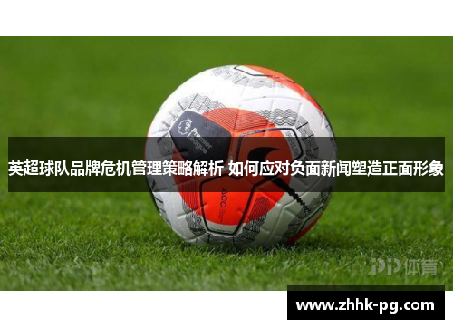 英超球队品牌危机管理策略解析 如何应对负面新闻塑造正面形象