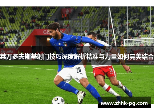 莱万多夫斯基射门技巧深度解析精准与力量如何完美结合