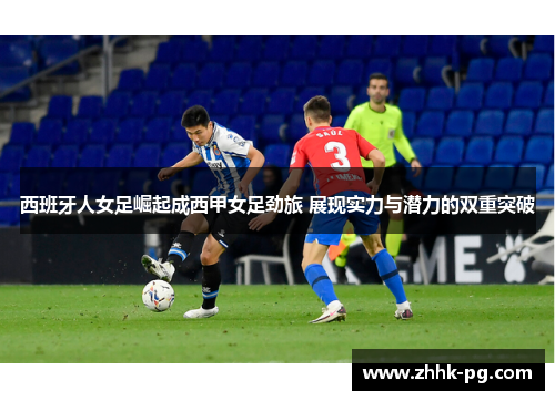 西班牙人女足崛起成西甲女足劲旅 展现实力与潜力的双重突破