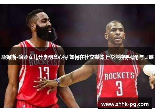 詹姆斯·哈登女儿分享创意心得 如何在社交媒体上传递独特视角与灵感