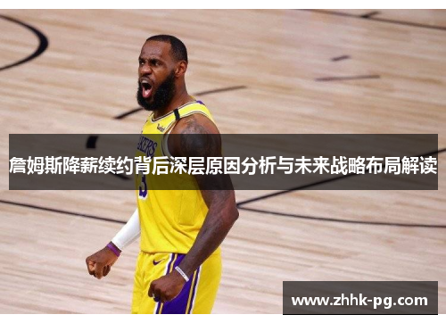 詹姆斯降薪续约背后深层原因分析与未来战略布局解读