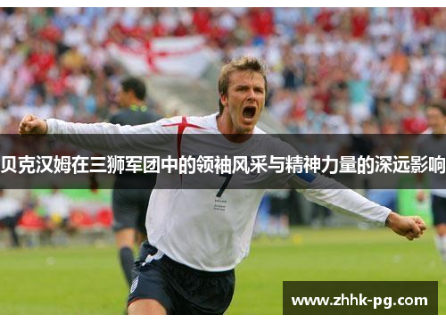 贝克汉姆在三狮军团中的领袖风采与精神力量的深远影响