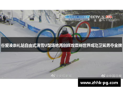 谷爱凌崇礼站自由式滑雪U型场地再创辉煌震撼世界成功卫冕勇夺金牌