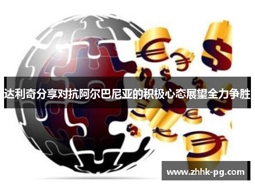 达利奇分享对抗阿尔巴尼亚的积极心态展望全力争胜