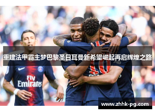 重建法甲霸主梦巴黎圣日耳曼新希望崛起再启辉煌之路