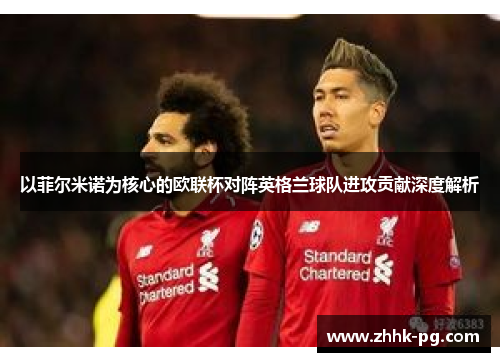 以菲尔米诺为核心的欧联杯对阵英格兰球队进攻贡献深度解析 以菲尔米诺为核心的欧联杯对阵英格兰球队进攻贡献深度解析