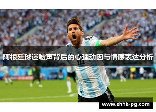 阿根廷球迷嘘声背后的心理动因与情感表达分析 阿根廷球迷嘘声背后的心理动因与情感表达分析