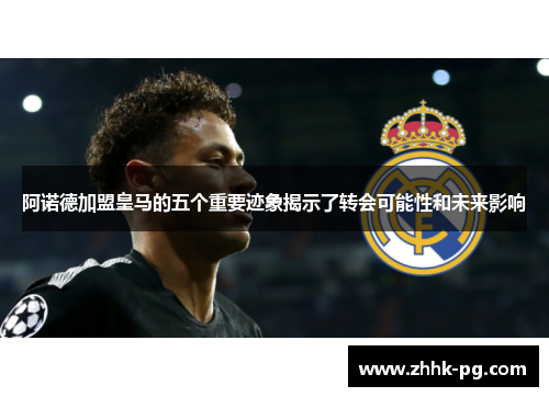 阿诺德加盟皇马的五个重要迹象揭示了转会可能性和未来影响