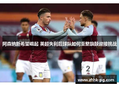 阿森纳新希望崛起 英超失利后球队如何重整旗鼓迎接挑战 阿森纳新希望崛起 英超失利后球队如何重整旗鼓迎接挑战
