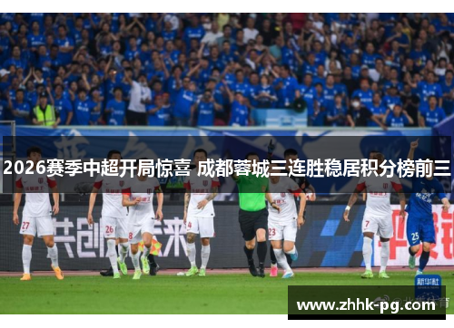 2026赛季中超开局惊喜 成都蓉城三连胜稳居积分榜前三