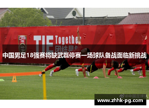 中国男足18强赛将缺武磊停赛一场球队备战面临新挑战