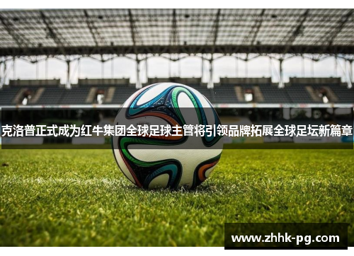 克洛普正式成为红牛集团全球足球主管将引领品牌拓展全球足坛新篇章 克洛普正式成为红牛集团全球足球主管将引领品牌拓展全球足坛新篇章