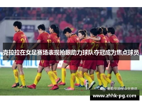 克拉拉在女足赛场表现抢眼助力球队夺冠成为焦点球员