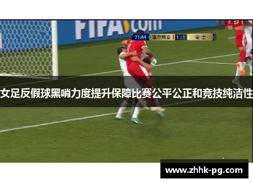 女足反假球黑哨力度提升保障比赛公平公正和竞技纯洁性 女足反假球黑哨力度提升保障比赛公平公正和竞技纯洁性